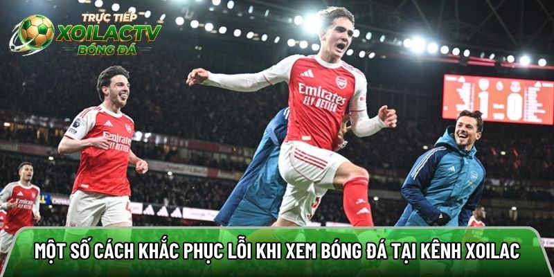 Một số cách khắc phục lỗi khi xem bóng đá tại kênh Xoilac