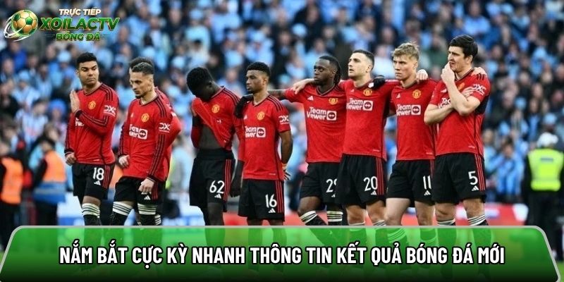 Nắm bắt cực kỳ nhanh thông tin kết quả bóng đá mới