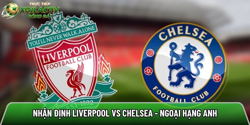 Nhận định Liverpool vs Chelsea chi tiết