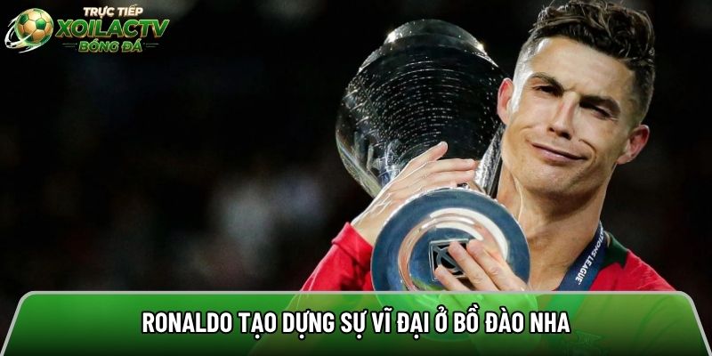Ronaldo tạo dựng sự vĩ đại ở Bồ Đào Nha